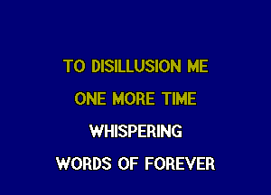 T0 DISILLUSION ME

ONE MORE TIME
WHISPERING
WORDS 0F FOREVER