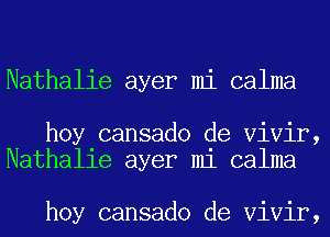 Nathalie ayer mi calma

hoy cansado de Vivir,
Nathalie ayer mi calma

hoy cansado de Vivir,