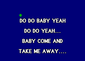 DO DO BABY YEAH

DO D0 YEAH...
BABY COME AND
TAKE ME AWAY....