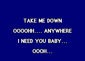 TAKE ME DOWN

0000HH.... ANYWHERE
I NEED YOU BABY...
OOOH...