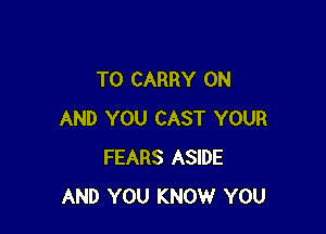 TO CARRY ON

AND YOU CAST YOUR
FEARS ASIDE
AND YOU KNOW YOU