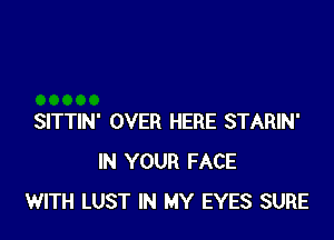 SITTIN' OVER HERE STARIN'
IN YOUR FACE
WITH LUST IN MY EYES SURE