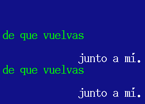de que vuelvas

junto a mi.
de que vuelvas

junto a mi.