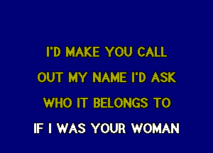 I'D MAKE YOU CALL

OUT MY NAME I'D ASK
WHO IT BELONGS T0
IF I WAS YOUR WOMAN