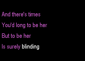 And there's times
You'd long to be her
But to be her

Is surely blinding