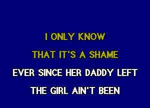 I ONLY KNOW

THAT IT'S A SHAME
EVER SINCE HER DADDY LEFT
THE GIRL AIN'T BEEN