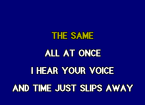 THE SAME

ALL AT ONCE
I HEAR YOUR VOICE
AND TIME JUST SLIPS AWAY