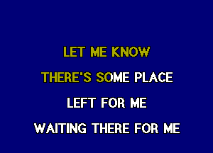 LET ME KNOW

THERE'S SOME PLACE
LEFT FOR ME
WAITING THERE FOR ME