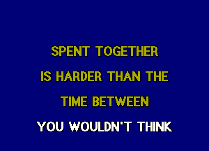 SPENT TOGETHER

IS HARDER THAN THE
TIME BETWEEN
YOU WOULDN'T THINK