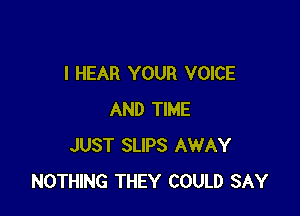 I HEAR YOUR VOICE

AND TIME
JUST SLIPS AWAY
NOTHING THEY COULD SAY