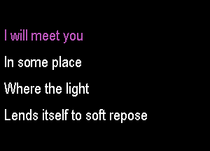 I will meet you

In some place
Where the light

Lends itself to soft repose