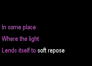 In some place
Where the light

Lends itself to soft repose