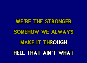 WE'RE THE STRONGER

SOMEHOW WE ALWAYS
MAKE IT THROUGH
HELL THAT AIN'T WHAT