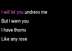 I will let you undress me

But I warn you
I have thorns

Like any rose