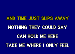 AND TIME JUST SLIPS AWAY
NOTHING THEY COULD SAY
CAN HOLD ME HERE
TAKE ME WHERE I ONLY FEEL