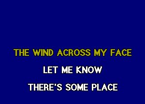 THE WIND ACROSS MY FACE
LET ME KNOW
THERE'S SOME PLACE