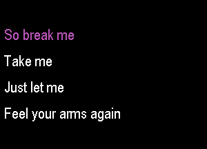 80 break me
Take me

Just let me

Feel your arms again