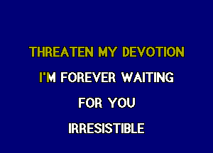THREATEN MY DEVOTION

I'M FOREVER WAITING
FOR YOU
IRRESISTIBLE