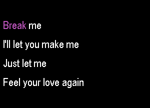 Break me
I'll let you make me

Just let me

Feel your love again