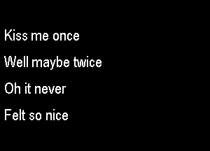 Kiss me once

Well maybe twice

Oh it never

Felt so nice