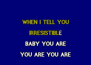 WHEN I TELL YOU

IRRESISTIBLE
BABY YOU ARE
YOU ARE YOU ARE