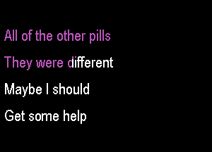 All of the other pills
They were different
Maybe I should

Get some help