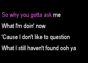 So why you gotta ask me

What I'm doin' now

'Cause I don't like to question

What I still haven't found ooh ya