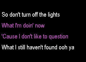 So don't turn off the lights

What I'm doin' now

'Cause I don't like to question

What I still haven't found ooh ya