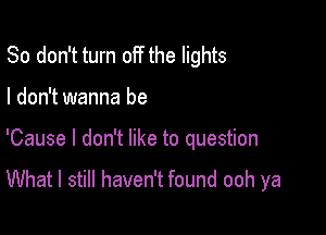 So don't turn off the lights

I don't wanna be

'Cause I don't like to question

What I still haven't found ooh ya