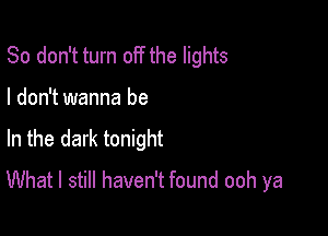 So don't turn off the lights

I don't wanna be

In the dark tonight

What I still haven't found ooh ya