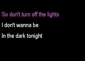So don't turn off the lights

I don't wanna be

In the dark tonight