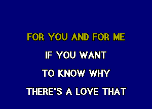 FOR YOU AND FOR ME

IF YOU WANT
TO KNOW WHY
THERE'S A LOVE THAT