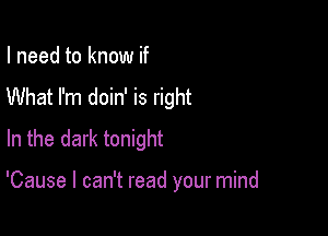 I need to know if
What I'm doin' is right
In the dark tonight

'Cause I can't read your mind