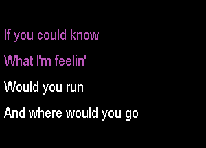 If you could know

What I'm feelin'
Would you run

And where would you go