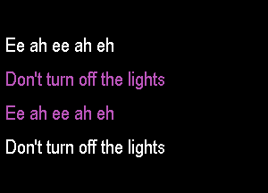 Ee ah ee ah eh
Don't turn off the lights

Ee ah ee ah eh
Don't turn off the lights