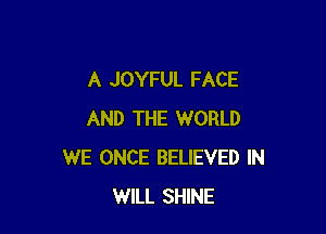 A JOYFUL FACE

AND THE WORLD
WE ONCE BELIEVED IN
WILL SHINE