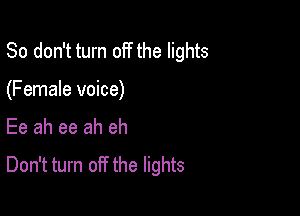 So don't turn off the lights

(Female voice)

Ee ah ee ah eh
Don't turn off the lights