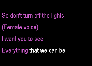 So don't turn off the lights
(Female voice)

lwant you to see

Everything that we can be