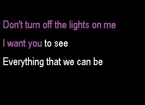 Don't turn off the lights on me

I want you to see

Everything that we can be