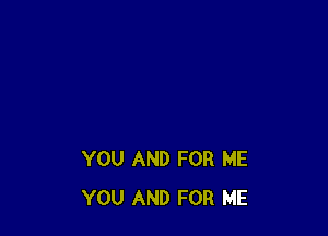 YOU AND FOR ME
YOU AND FOR ME