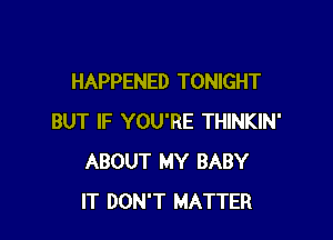 HAPPENED TONIGHT

BUT IF YOU'RE THINKIN'
ABOUT MY BABY
IT DON'T MATTER