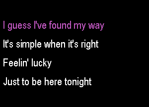 I guess I've found my way

lfs simple when it's right
Feelin' lucky

Just to be here tonight