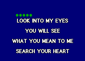 LOOK INTO MY EYES

YOU WILL SEE
WHAT YOU MEAN TO ME
SEARCH YOUR HEART