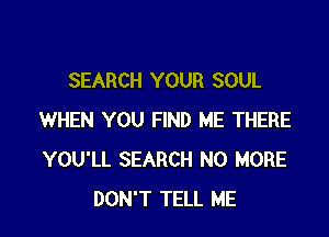 SEARCH YOUR SOUL

WHEN YOU FIND ME THERE
YOU'LL SEARCH NO MORE
DON'T TELL ME