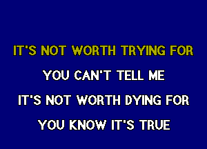 IT'S NOT WORTH TRYING FOR

YOU CAN'T TELL ME
IT'S NOT WORTH DYING FOR
YOU KNOW IT'S TRUE