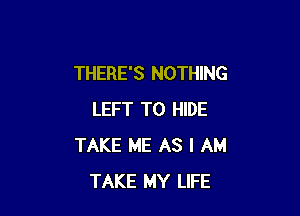 THERE'S NOTHING

LEFT T0 HIDE
TAKE ME AS I AM
TAKE MY LIFE