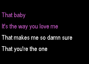 Thatbaby

lfs the way you love me

That makes me so damn sure

That you're the one