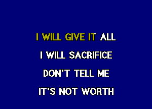 I WILL GIVE IT ALL

I WILL SACRIFICE
DON'T TELL ME
IT'S NOT WORTH
