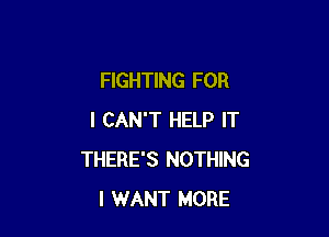 FIGHTING FOR

I CAN'T HELP IT
THERE'S NOTHING
I WANT MORE
