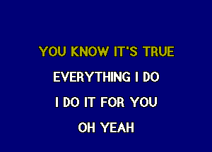 YOU KNOW IT'S TRUE

EVERYTHING I DO
I DO IT FOR YOU
OH YEAH